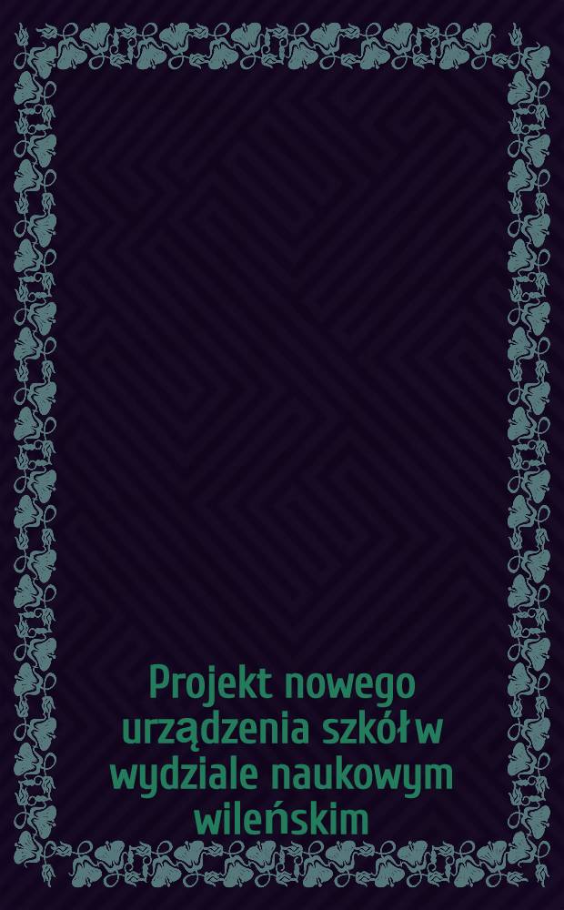 Projekt nowego urządzenia szkół w wydziale naukowym wileńskim