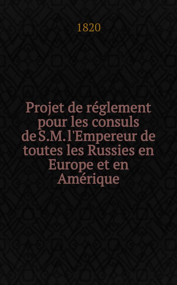 Projet de réglement pour les consuls de S.M. l'Empereur de toutes les Russies en Europe et en Amérique