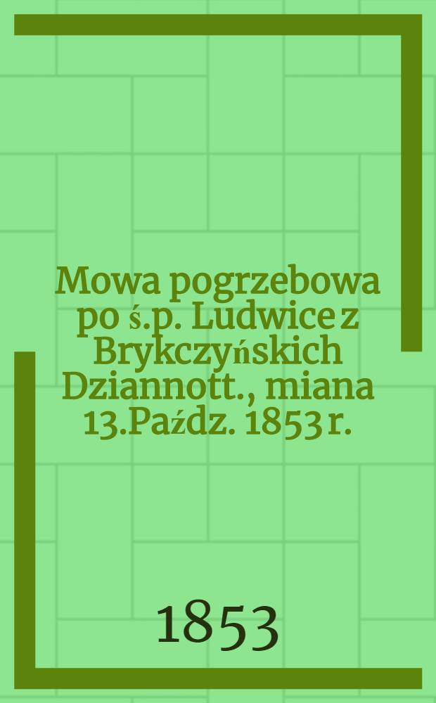 Mowa pogrzebowa po ś.p. Ludwice z Brykczyńskich Dziannott., miana 13.Paźdz. 1853 r.