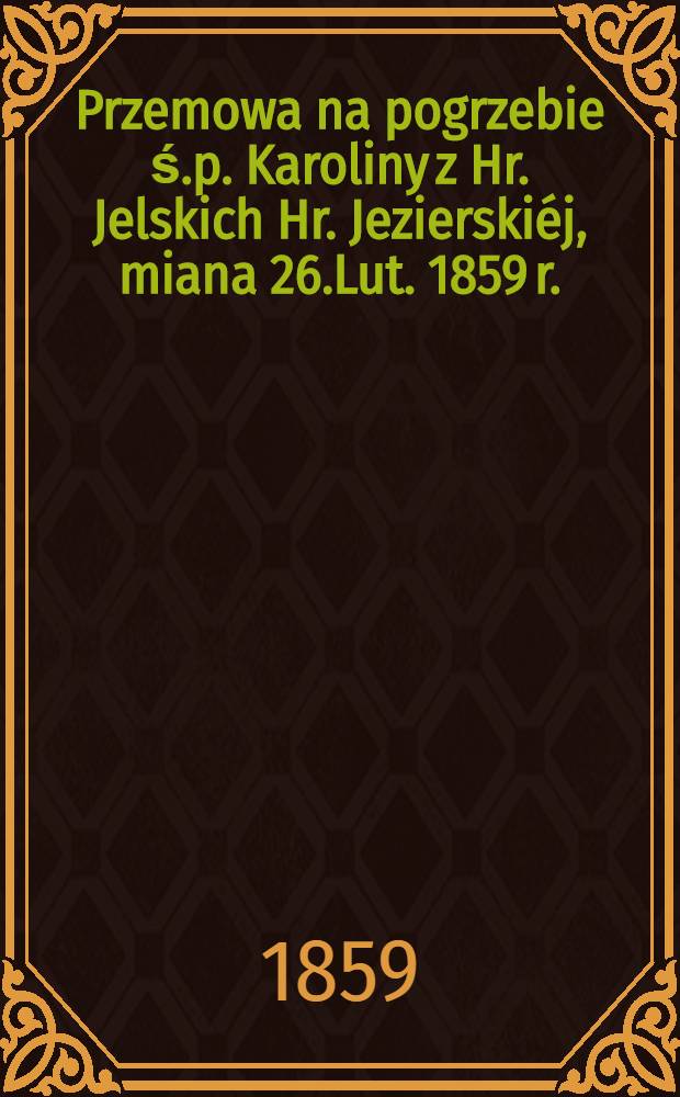 Przemowa na pogrzebie ś.p. Karoliny z Hr. Jelskich Hr. Jezierskiéj, miana 26.Lut. 1859 r.