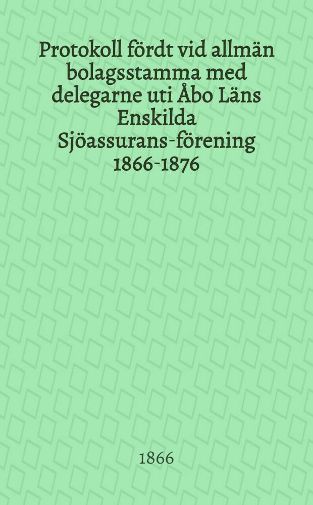 Protokoll fördt vid allmän bolagsstamma med delegarne uti Åbo Läns Enskilda Sjöassurans-förening 1866-1876