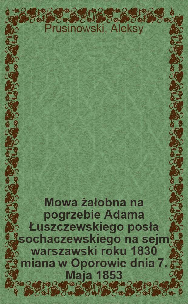 Mowa żałobna na pogrzebie Adama Łuszczewskiego posła sochaczewskiego na sejm warszawski roku 1830 miana w Oporowie dnia 7. Maja 1853