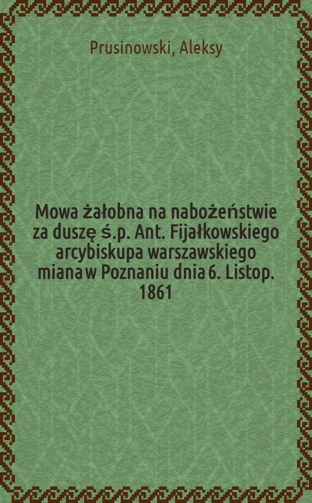 Mowa żałobna na nabożeństwie za duszę ś.p. Ant. Fijałkowskiego arcybiskupa warszawskiego miana w Poznaniu dnia 6. Listop. 1861