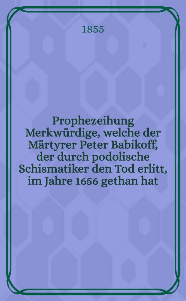 Prophezeihung Merkwürdige, welche der Märtyrer Peter Babikoff, der durch podolische Schismatiker den Tod erlitt, im Jahre 1656 gethan hat