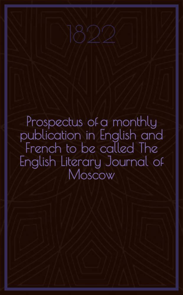 Prospectus of a monthly publication in English and French to be called The English Literary Journal of Moscow = Prospectus d'un ouvrage en anglais et français qui paraïtra à Moscou sous le titre de The Englisch Literary Journal of Moscow