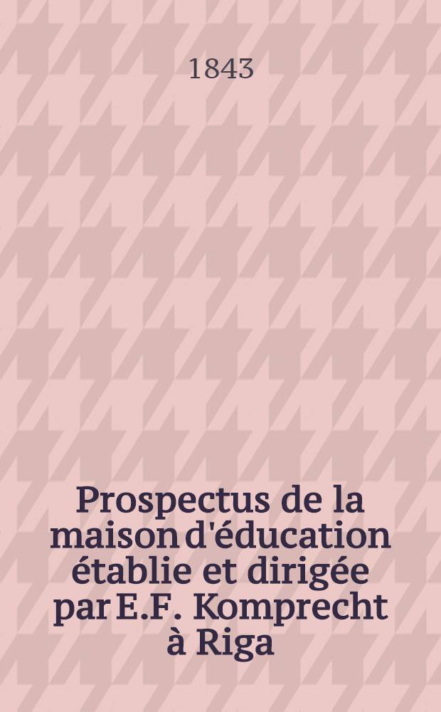 Prospectus de la maison d'&eacute;ducation &eacute;tablie et dirig&eacute;e par E.F. Komprecht &agrave; Riga