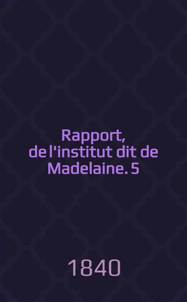 Rapport, de l'institut dit de Madelaine. 5