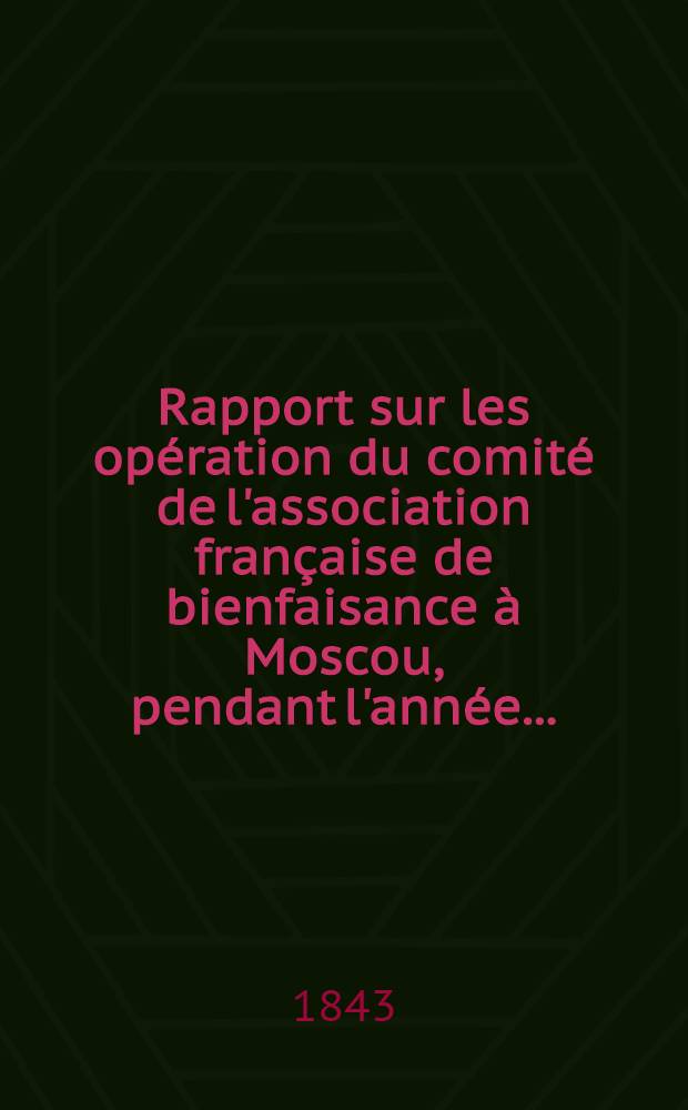 Rapport sur les opération du comité de l'association française de bienfaisance à Moscou, pendant l'année ...