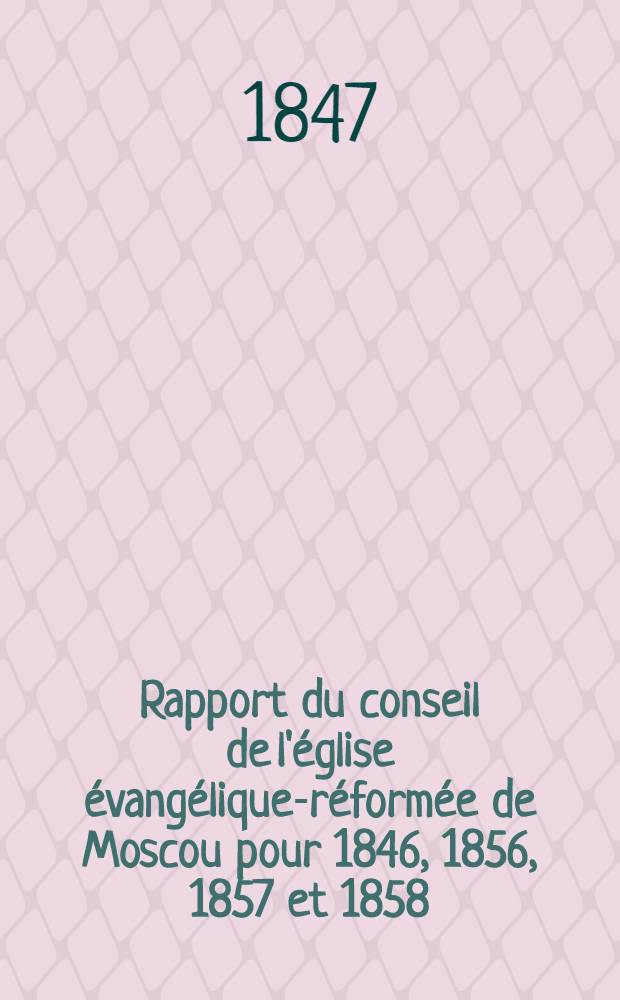 Rapport du conseil de l'église évangélique-réformée de Moscou pour 1846, 1856, 1857 et 1858