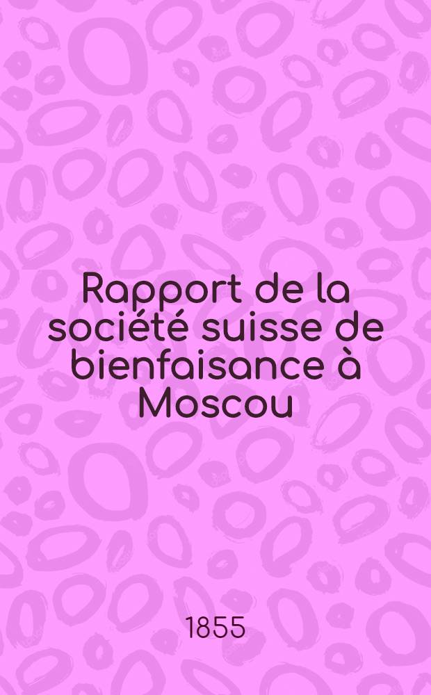 Rapport de la société suisse de bienfaisance à Moscou = Jahresbericht des schweizerischen Wohlthätigkeits-Vereins in Moskau. 16-18, 20-23, 25-27, 29, 30