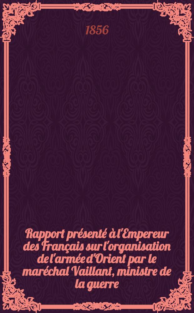 Rapport présenté à l'Empereur des Français sur l'organisation de l'armée d'Orient par le maréchal Vaillant, ministre de la guerre