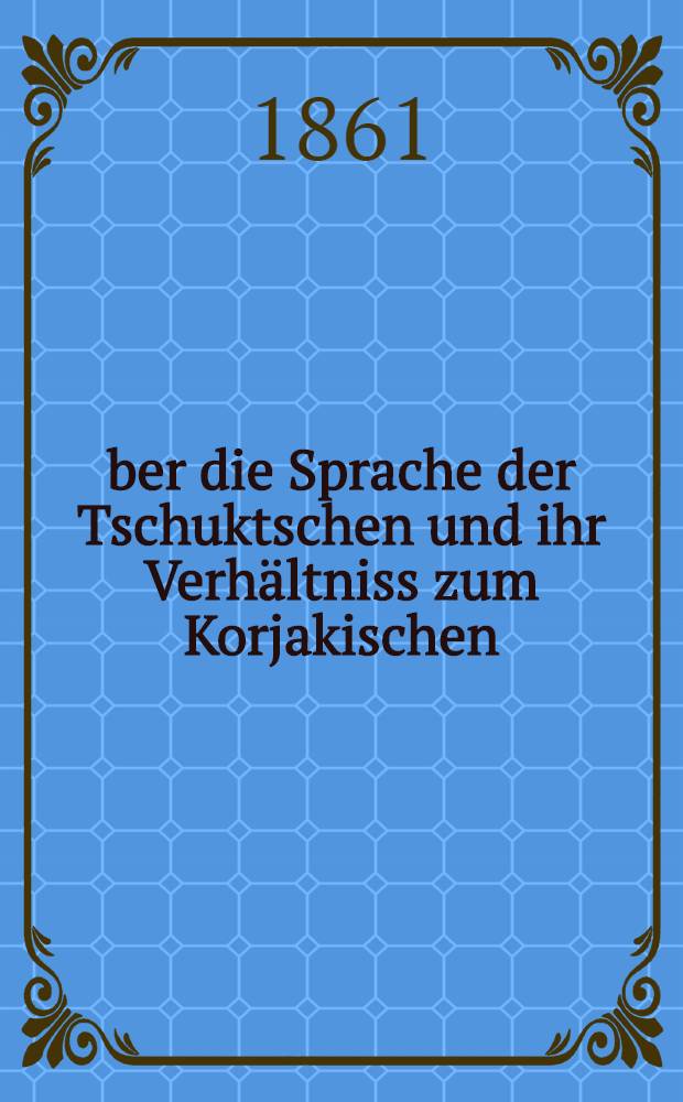 Über die Sprache der Tschuktschen und ihr Verhältniss zum Korjakischen