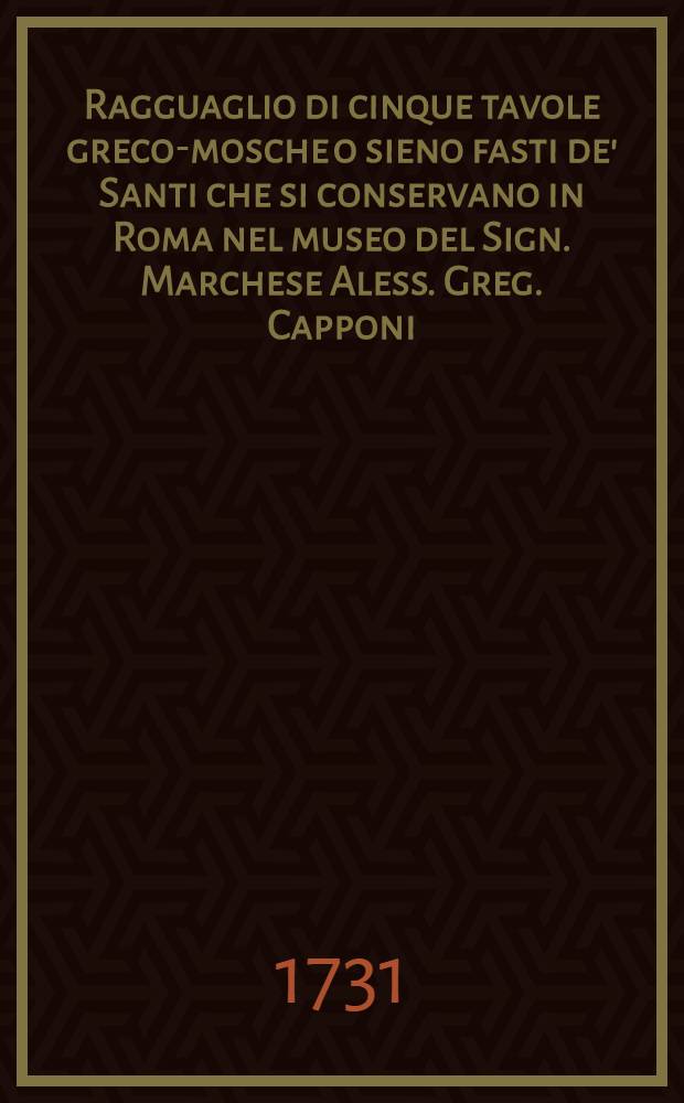 Ragguaglio di cinque tavole greco-mosche o sieno fasti de' Santi che si conservano in Roma nel museo del Sign. Marchese Aless. Greg. Capponi