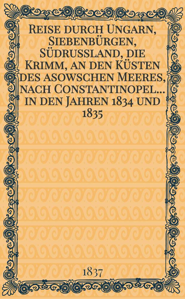 Reise durch Ungarn, Siebenbürgen, Südrussland, die Krimm, an den Küsten des asowschen Meeres, nach Constantinopel..... in den Jahren 1834 und 1835 : Authentische unter Aufsicht des Verfassers besorgte deutsche Ausgabe
