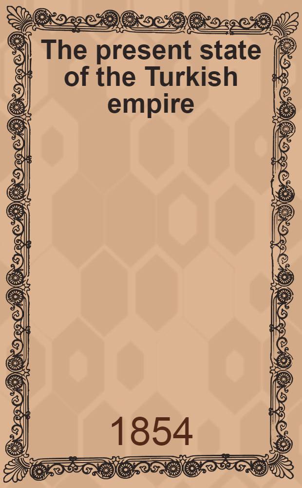The present state of the Turkish empire : Translated with notes and observations, on the relations of England with Turkey and Russia, and brought down to the present time, by Fr. Smith