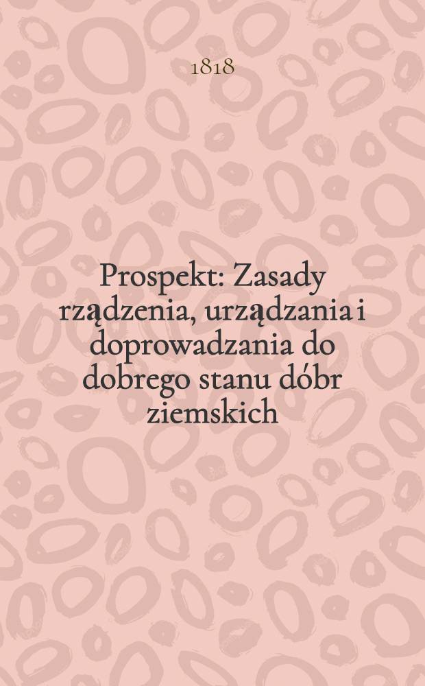 Prospekt : Zasady rządzenia, urządzania i doprowadzania do dobrego stanu dóbr ziemskich