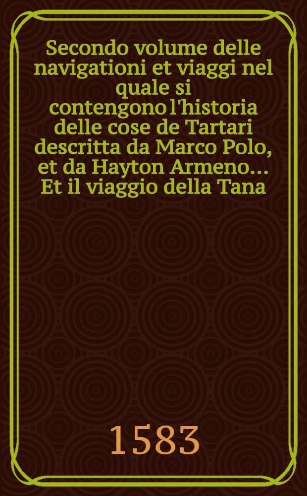 Secondo volume delle navigationi et viaggi nel quale si contengono l'historia delle cose de Tartari descritta da Marco Polo, et da Hayton Armeno..... Et il viaggio della Tana..... dello stato de Moscoviti, Scithi, et Circhassi.....