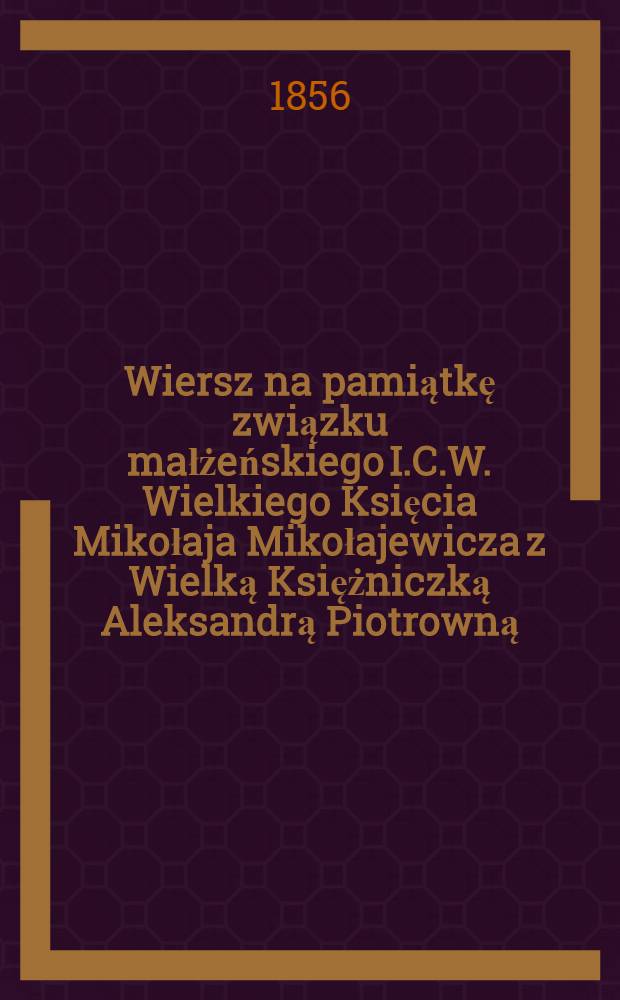 Wiersz na pamiątkę związku małżeńskiego I.C.W. Wielkiego Księcia Mikołaja Mikołajewicza z Wielką Księżniczką Aleksandrą Piotrowną