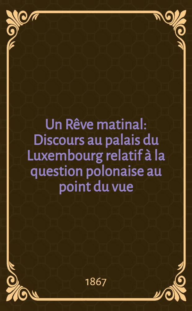 Un Rêve matinal : Discours au palais du Luxembourg relatif à la question polonaise au point du vue: "Peut-il exister dans l'Europe future une Russie avec une Pologne subjuguée?"