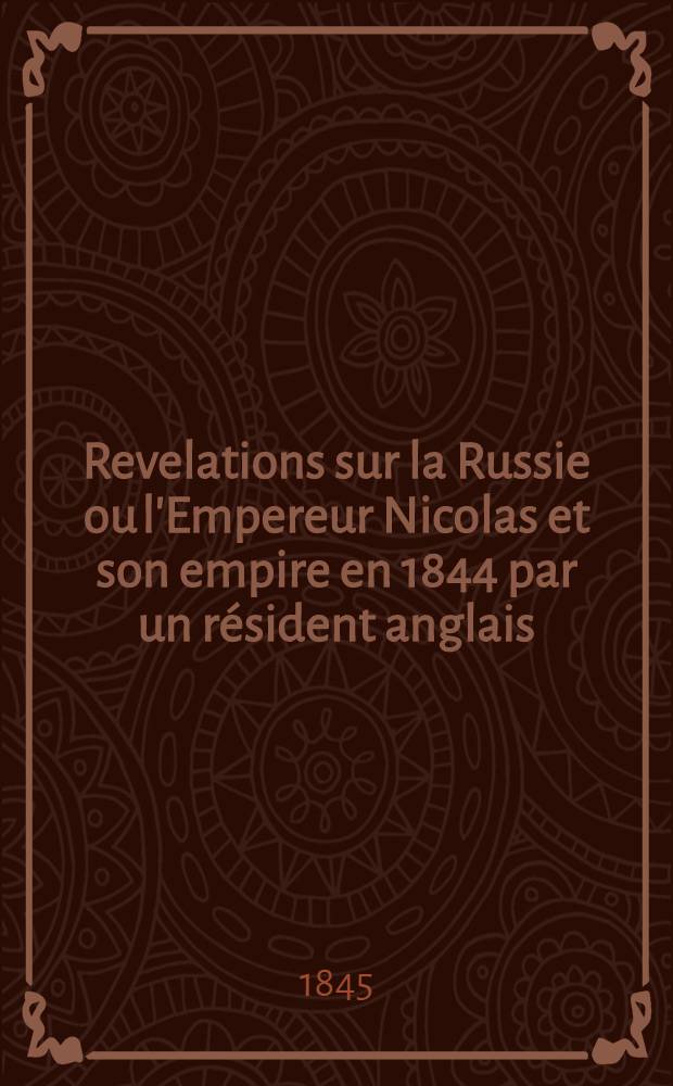 Revelations sur la Russie ou l'Empereur Nicolas et son empire en 1844 par un résident anglais