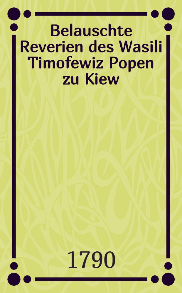 Belauschte Reverien des Wasili Timofewiz Popen zu Kiew : Aus dem Russischen übersetzt