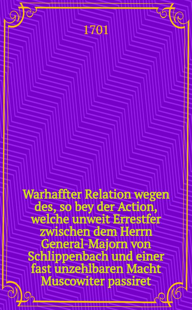 Warhaffter Relation wegen des, so bey der Action, welche unweit Errestfer zwischen dem Herrn General-Majorn von Schlippenbach und einer fast unzehlbaren Macht Muscowiter passiret