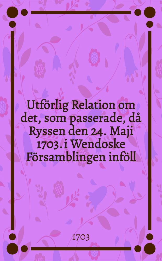 Utförlig Relation om det, som passerade, då Ryssen den 24. Maji 1703. i Wendoske Församblingen inföll