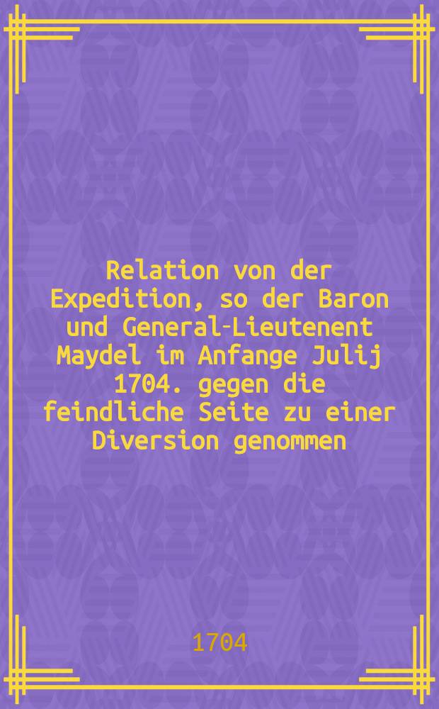 Relation von der Expedition, so der Baron und General-Lieutenent Maydel im Anfange Julij 1704. gegen die feindliche Seite zu einer Diversion genommen
