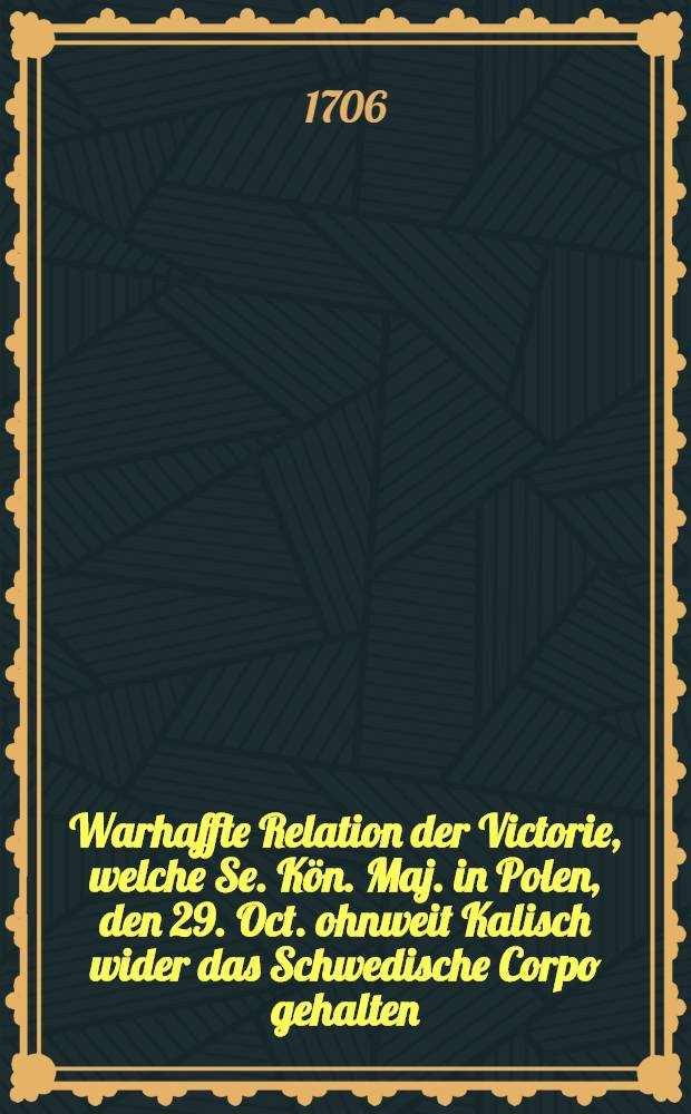 Warhaffte Relation der Victorie, welche Se. Kön. Maj. in Polen, den 29. Oct. ohnweit Kalisch wider das Schwedische Corpo gehalten