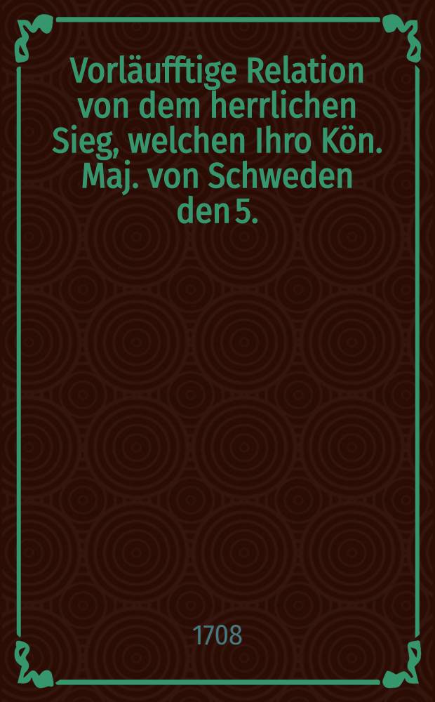 Vorläufftige Relation von dem herrlichen Sieg, welchen Ihro Kön. Maj. von Schweden den 5.(15.) Julii 1708 bey Holofsin wider die Moscowiter befochten
