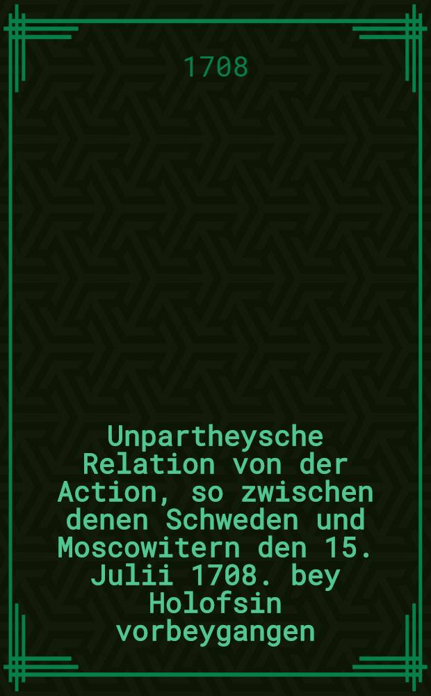 Unpartheysche Relation von der Action, so zwischen denen Schweden und Moscowitern den 15. Julii 1708. bey Holofsin vorbeygangen