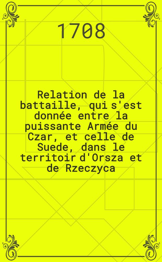 Relation de la battaille, qui s'est donn&eacute;e entre la puissante Arm&eacute;e du Czar, et celle de Suede, dans le territoir d'Orsza et de Rzeczyca