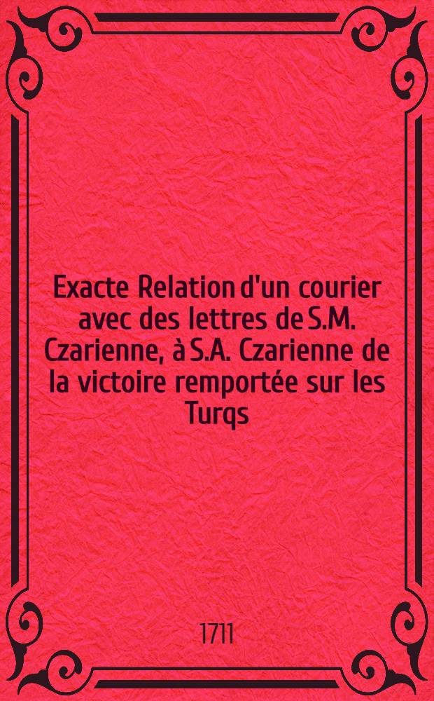 Exacte Relation d'un courier avec des lettres de S.M. Czarienne, à S.A. Czarienne de la victoire remportée sur les Turqs = Ausführliche Relation eines Couriers mit Schreiben von Se.Gross Czaar.M.an des Cron-Printzens Hoheit von der grossen Victorie über die Türcken