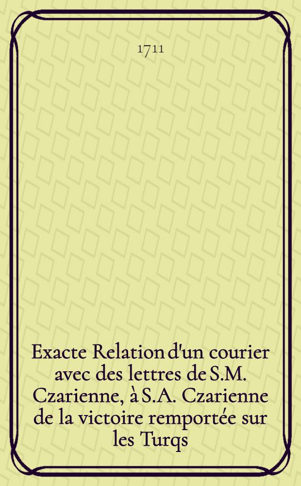 Exacte Relation d'un courier avec des lettres de S.M. Czarienne, à S.A. Czarienne de la victoire remportée sur les Turqs = Ausführliche Relation eines Couriers mit Schreiben von Se.Gross Czaar.M.an des Cron-Printzens Hoheit von der grossen Victorie über die Türcken : Nebst einer Vorrede