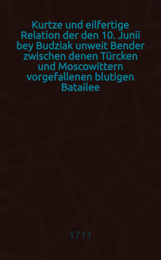 Kurtze und eilfertige Relation der den 10. Junii bey Budziak unweit Bender zwischen denen Türcken und Moscowittern vorgefallenen blutigen Batailee