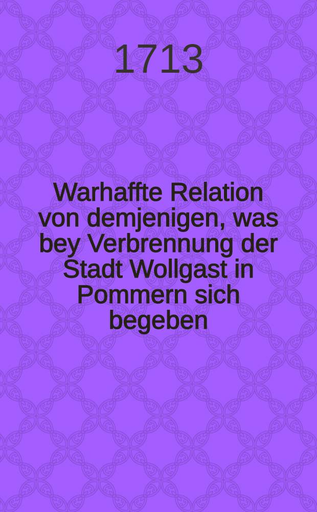 Warhaffte Relation von demjenigen, was bey Verbrennung der Stadt Wollgast in Pommern sich begeben