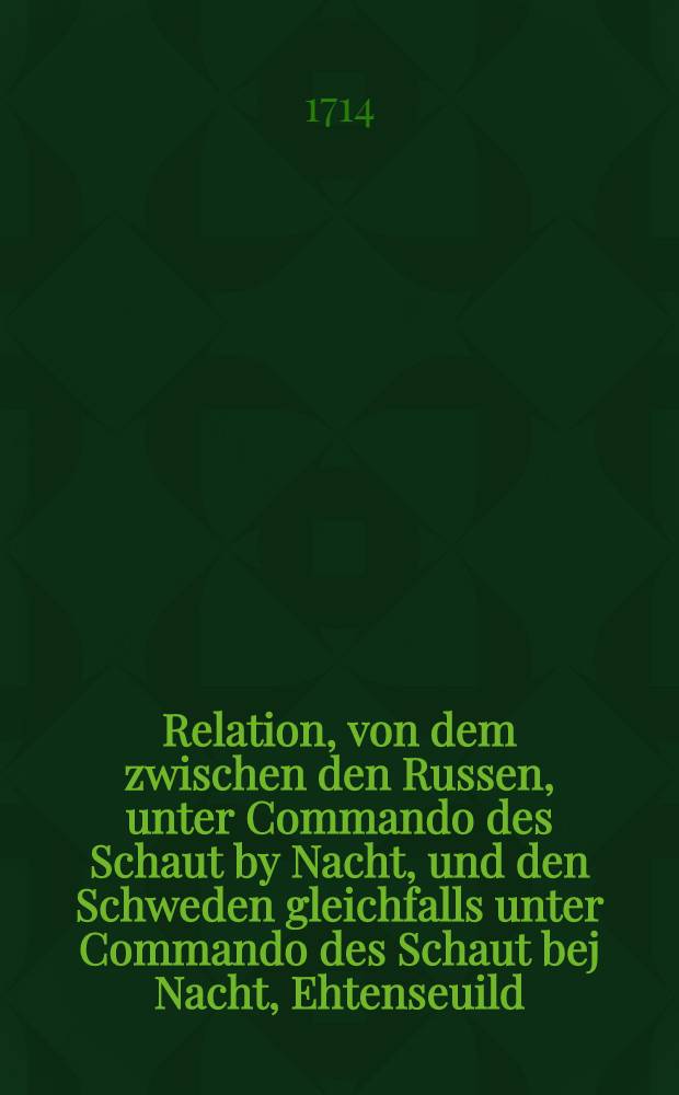 Relation, von dem zwischen den Russen, unter Commando des Schaut by Nacht, und den Schweden gleichfalls unter Commando des Schaut bej Nacht, Ehtenseuild, vorgeffallenem See-Treffen : Nach den gedructen Exemplaren von Petersburg u. Revel : Im August