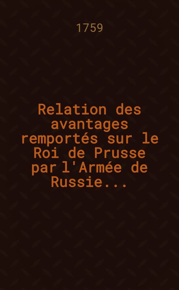 Relation des avantages remportés sur le Roi de Prusse par l'Armée de Russie...