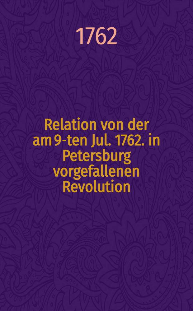 Relation von der am 9-ten Jul. 1762. in Petersburg vorgefallenen Revolution
