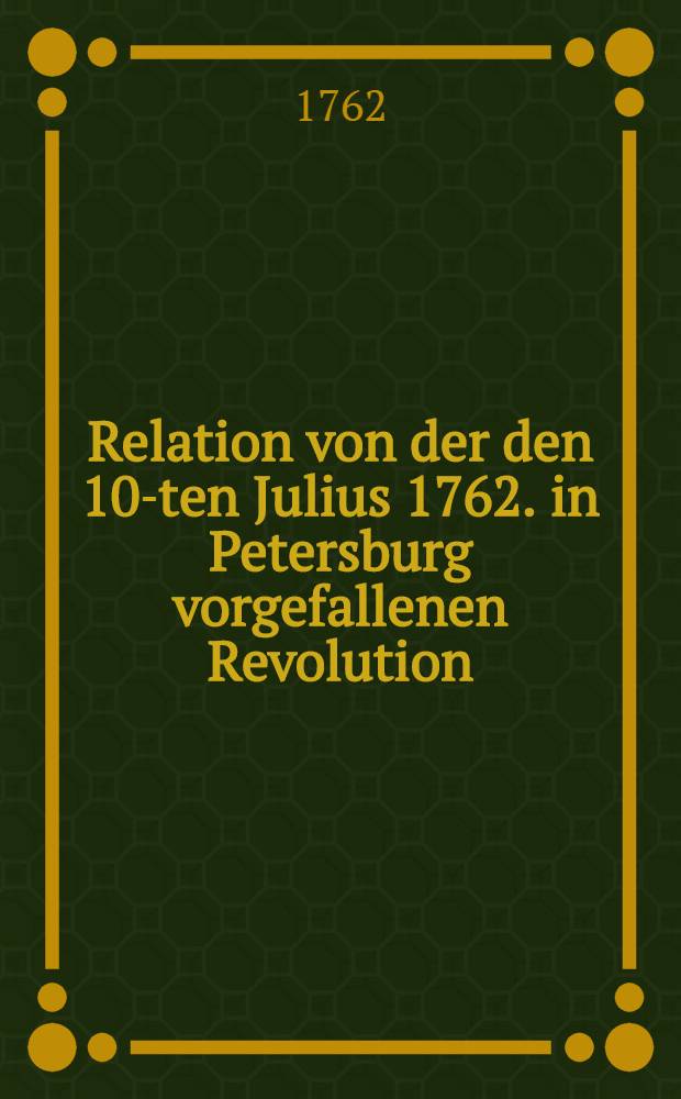 Relation von der den 10-ten Julius 1762. in Petersburg vorgefallenen Revolution
