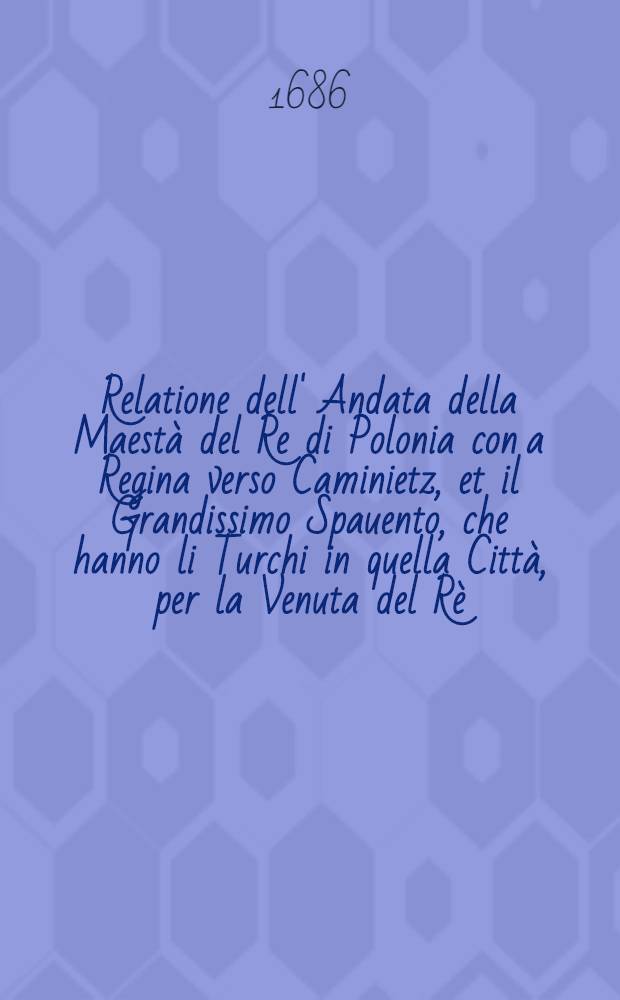 Relatione dell' Andata della Maest&agrave; del Re di Polonia con a Regina verso Caminietz, et il Grandissimo Spauento, che hanno li Turchi in quella Citt&agrave;, per la Venuta del R&egrave;, con la Marchiata de' Moscouiti verso la Citt&agrave; di Crimia