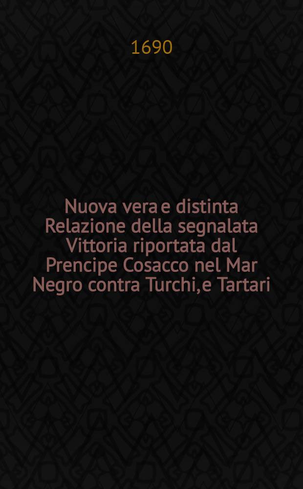Nuova vera e distinta Relazione della segnalata Vittoria riportata dal Prencipe Cosacco nel Mar Negro contra Turchi, e Tartari