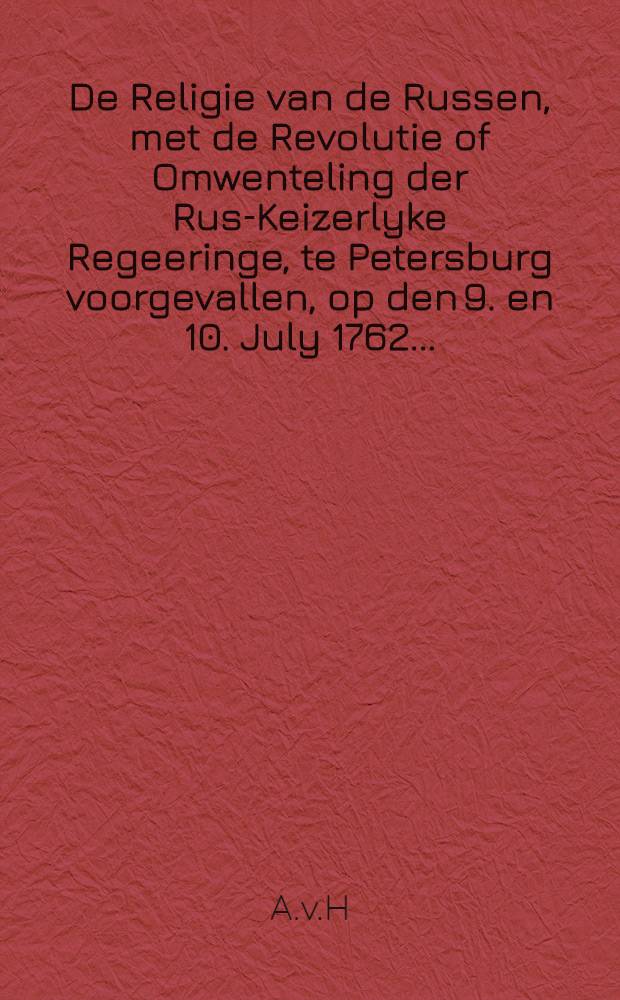 De Religie van de Russen, met de Revolutie of Omwenteling der Rus-Keizerlyke Regeeringe, te Petersburg voorgevallen, op den 9. en 10. July 1762.....