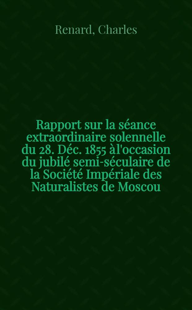 Rapport sur la séance extraordinaire solennelle du 28. Déc. 1855 à l'occasion du jubilé semi-séculaire de la Société Impériale des Naturalistes de Moscou
