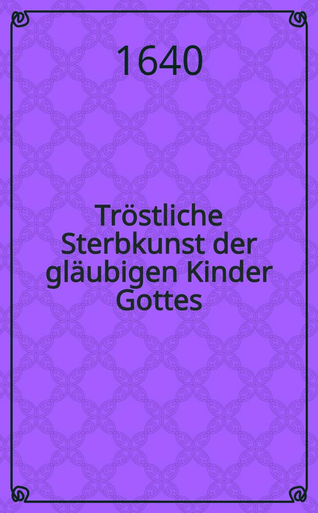 Tröstliche Sterbkunst der gläubigen Kinder Gottes : Eine Predigt bey Leichbegängnuss des weyland Hn. Ludw. Dunten, der christlichen Gemeine zu Revall, an der Kirchen S.Olai gewesenen Predigers, welcher 1639. den 11. Dec. sein Lebens Lauff geendiget