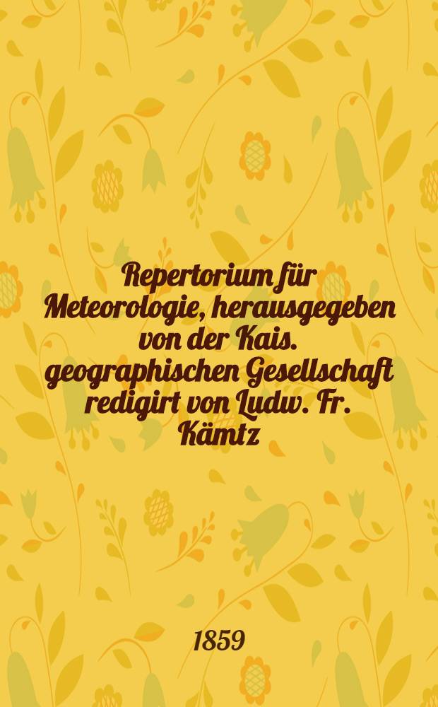 Repertorium für Meteorologie, herausgegeben von der Kais. geographischen Gesellschaft redigirt von Ludw. Fr. Kämtz