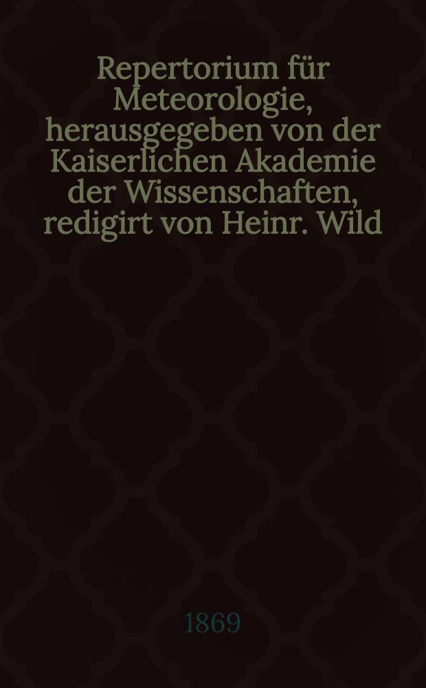Repertorium für Meteorologie, herausgegeben von der Kaiserlichen Akademie der Wissenschaften, redigirt von Heinr. Wild