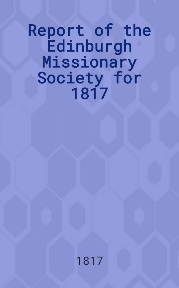 Report of the Edinburgh Missionary Society for 1817 : With an appendix, containing a geographical and historical account of the society's missionary stations in Asiatic Russia
