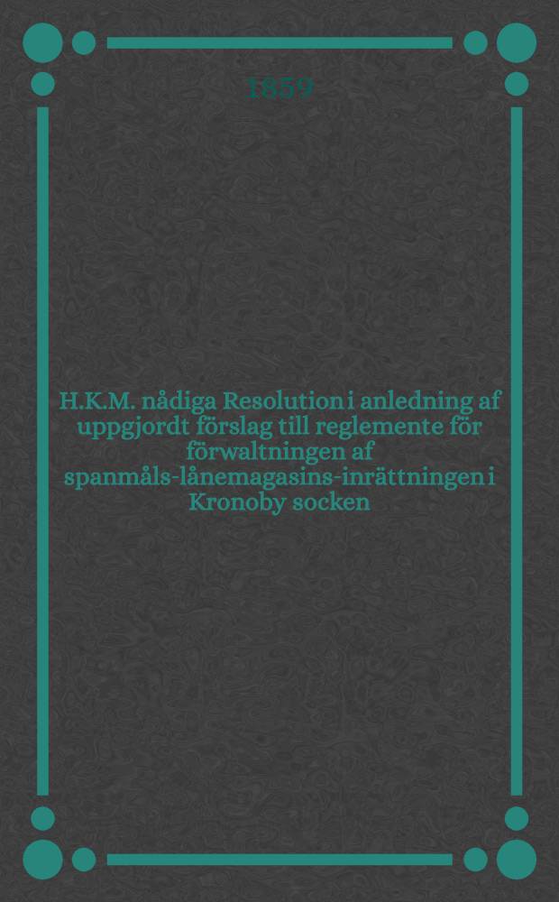 H.K.M. nådiga Resolution i anledning af uppgjordt förslag till reglemente för förwaltningen af spanmåls-lånemagasins-inrättningen i Kronoby socken