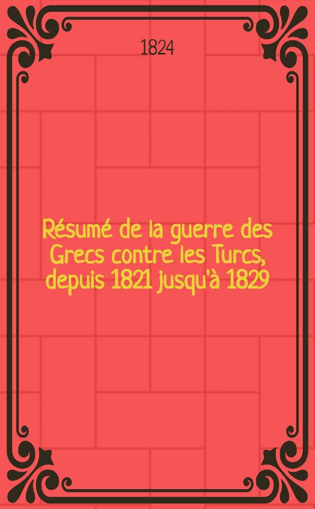 Résumé de la guerre des Grecs contre les Turcs, depuis 1821 jusqu'à 1829; suivi de la guerre des Russes avec la Turquie, du combat de Navarin.....